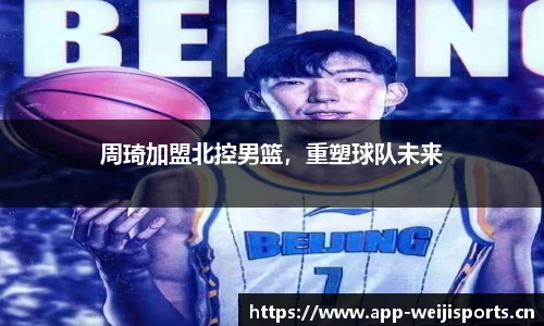周琦加盟北控男篮，重塑球队未来