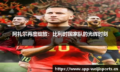 阿扎尔再度绽放：比利时国家队的光辉时刻