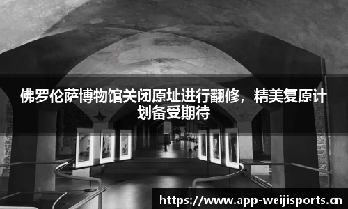 佛罗伦萨博物馆关闭原址进行翻修，精美复原计划备受期待