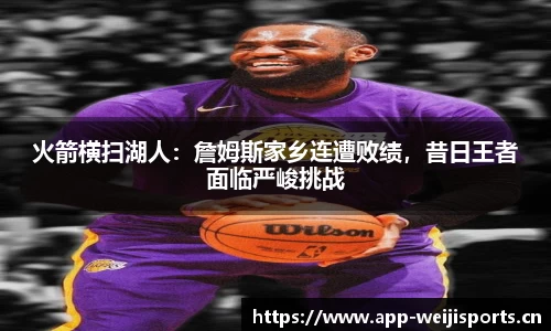 火箭横扫湖人：詹姆斯家乡连遭败绩，昔日王者面临严峻挑战