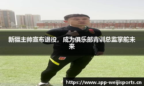 新疆主帅宣布退役，成为俱乐部青训总监掌舵未来