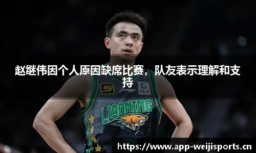 赵继伟因个人原因缺席比赛，队友表示理解和支持