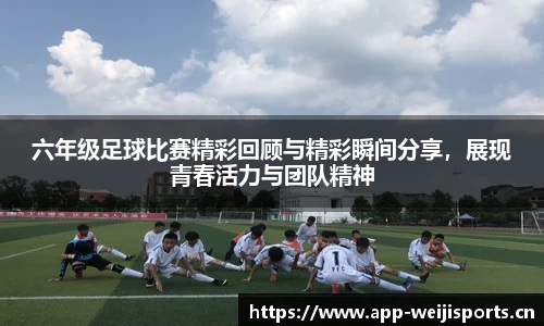 六年级足球比赛精彩回顾与精彩瞬间分享，展现青春活力与团队精神