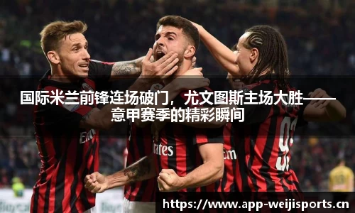 国际米兰前锋连场破门，尤文图斯主场大胜——意甲赛季的精彩瞬间