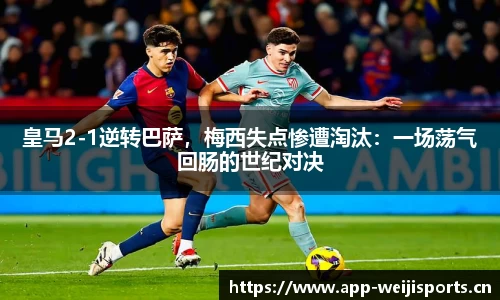 皇马2-1逆转巴萨，梅西失点惨遭淘汰：一场荡气回肠的世纪对决