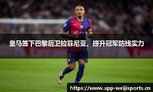 皇马签下巴黎后卫拉菲尼亚，提升冠军防线实力