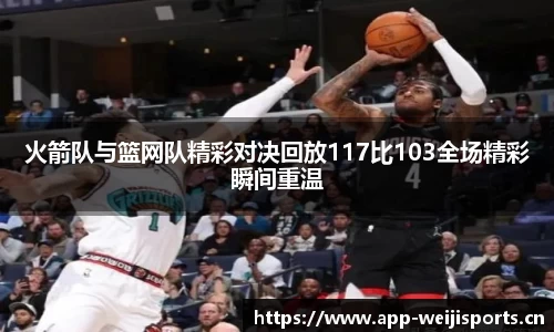 火箭队与篮网队精彩对决回放117比103全场精彩瞬间重温