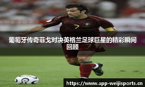 葡萄牙传奇菲戈对决英格兰足球巨星的精彩瞬间回顾