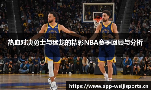 热血对决勇士与猛龙的精彩NBA赛季回顾与分析